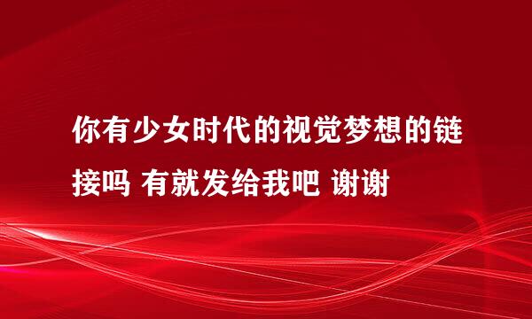 你有少女时代的视觉梦想的链接吗 有就发给我吧 谢谢