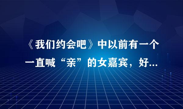 《我们约会吧》中以前有一个一直喊“亲”的女嘉宾，好像是淘宝工作的，那个人叫什么名字？被牵走的是哪期