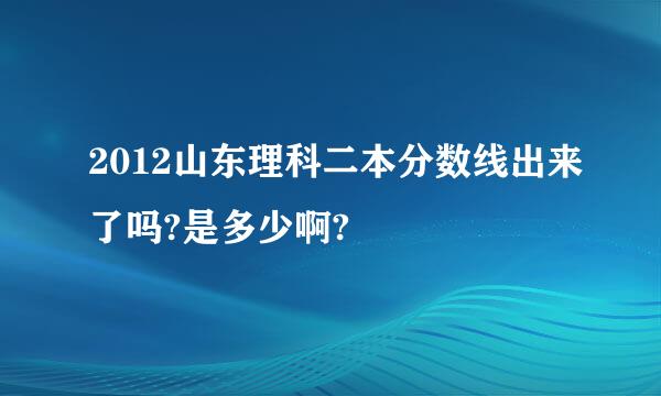 2012山东理科二本分数线出来了吗?是多少啊?