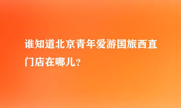 谁知道北京青年爱游国旅西直门店在哪儿？