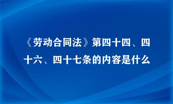 《劳动合同法》第四十四、四十六、四十七条的内容是什么