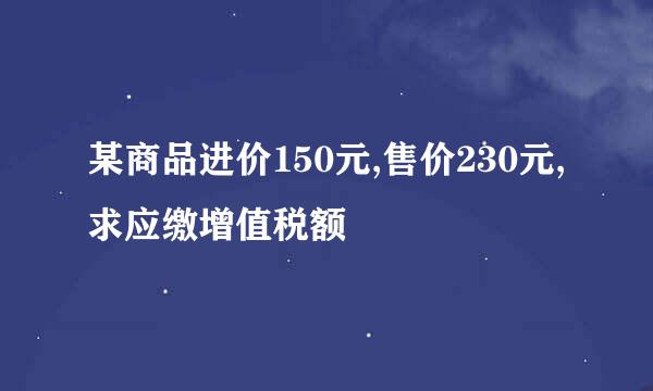 某商品进价150元,售价230元,求应缴增值税额