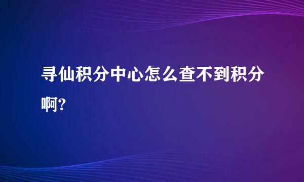 寻仙积分中心怎么查不到积分啊?