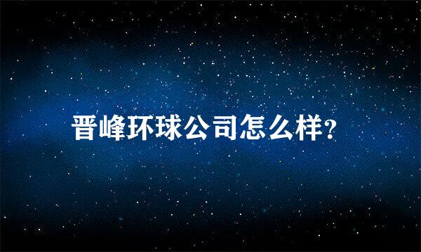 晋峰环球公司怎么样？