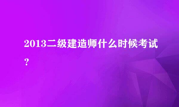 2013二级建造师什么时候考试？