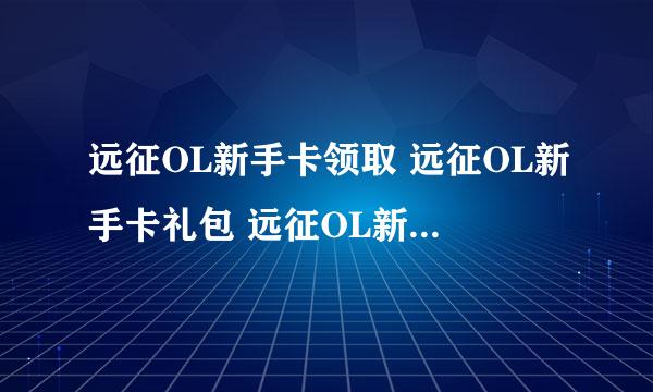 远征OL新手卡领取 远征OL新手卡礼包 远征OL新手卡领取谁知道在哪领？？？？