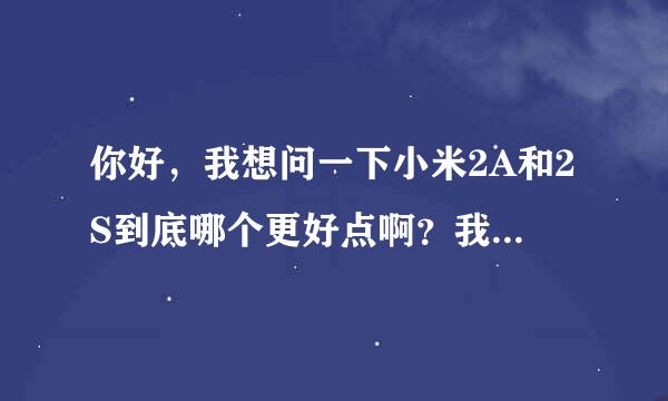 你好，我想问一下小米2A和2S到底哪个更好点啊？我百度看好像说两个差不多，我之前买了一个2A的，