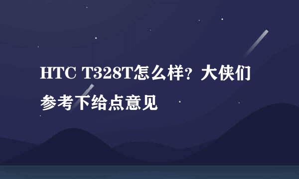 HTC T328T怎么样？大侠们参考下给点意见