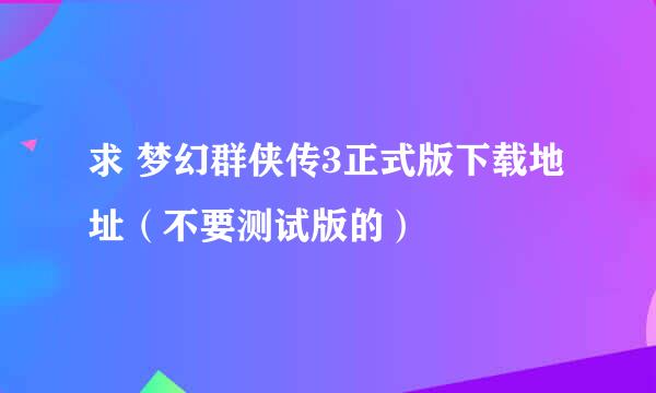 求 梦幻群侠传3正式版下载地址（不要测试版的）