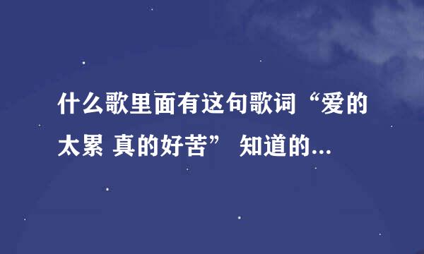 什么歌里面有这句歌词“爱的太累 真的好苦” 知道的告诉我一声，谢谢拉！