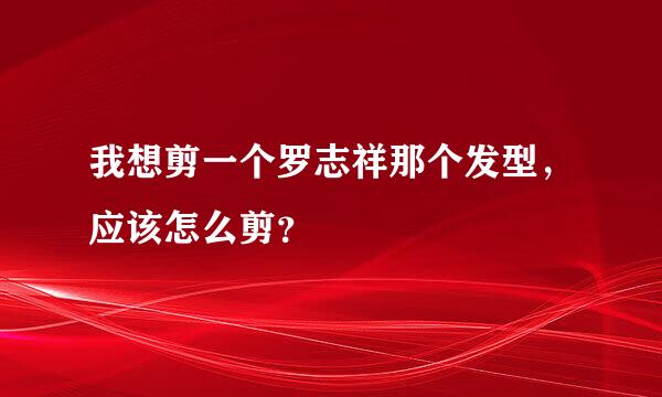 我想剪一个罗志祥那个发型，应该怎么剪？