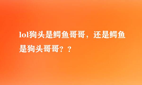 lol狗头是鳄鱼哥哥，还是鳄鱼是狗头哥哥？？