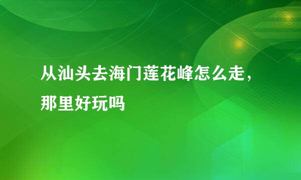 从汕头去海门莲花峰怎么走，那里好玩吗