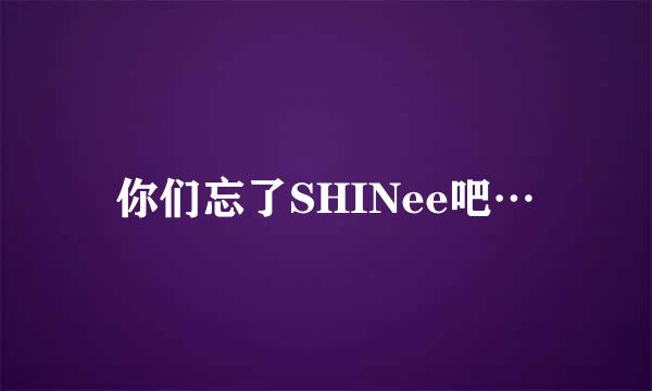 你们忘了SHINee吧…