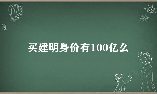 买建明身价有100亿么