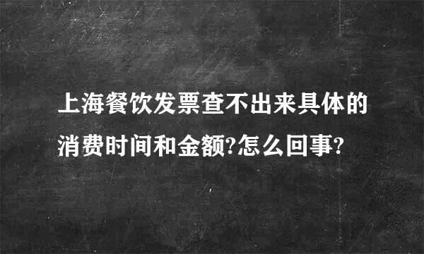 上海餐饮发票查不出来具体的消费时间和金额?怎么回事?