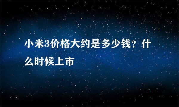 小米3价格大约是多少钱？什么时候上市