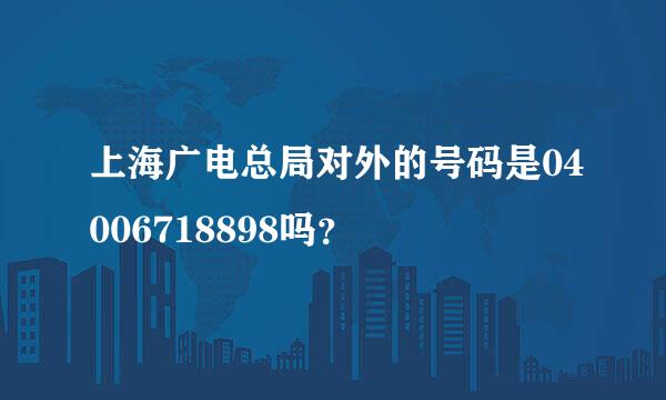 上海广电总局对外的号码是04006718898吗？