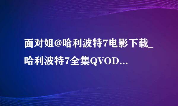 面对姐@哈利波特7电影下载_哈利波特7全集QVOD在线观看_哈利波特7dvd高清迅雷下载