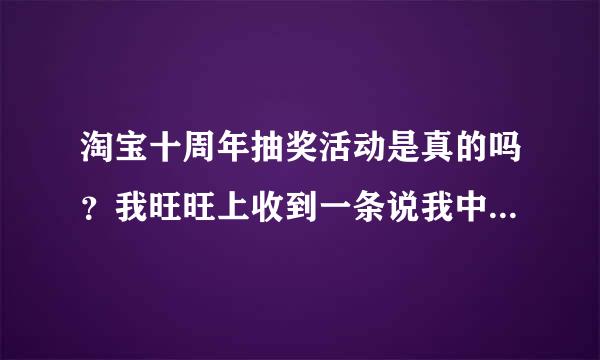 淘宝十周年抽奖活动是真的吗？我旺旺上收到一条说我中奖的消息