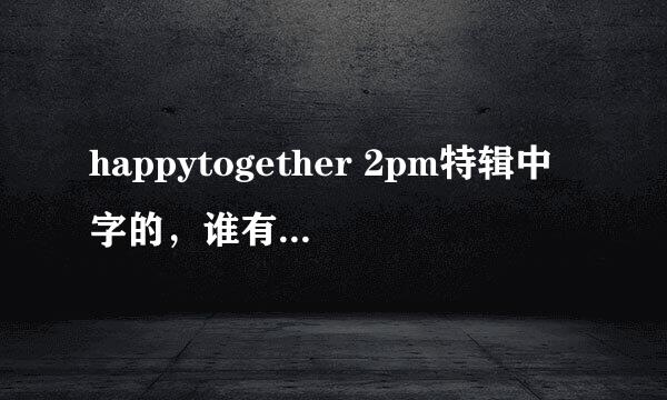 happytogether 2pm特辑中字的，谁有啊！谢谢！