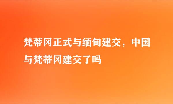 梵蒂冈正式与缅甸建交，中国与梵蒂冈建交了吗