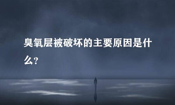 臭氧层被破坏的主要原因是什么？