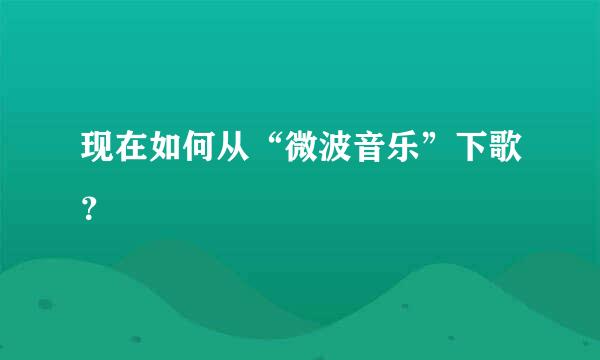 现在如何从“微波音乐”下歌？