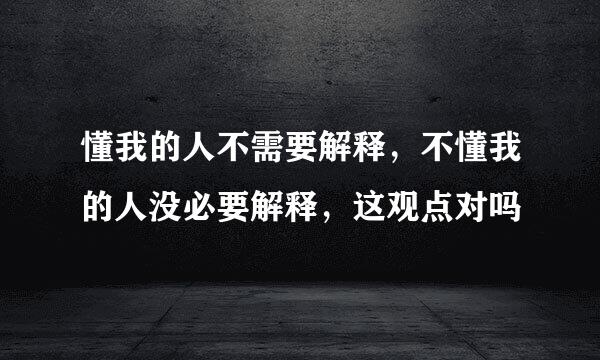 懂我的人不需要解释，不懂我的人没必要解释，这观点对吗