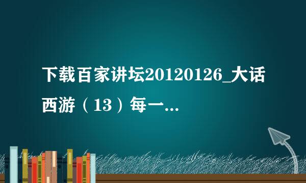 下载百家讲坛20120126_大话西游（13）每一个人的真经 - 韩田鹿种子的网址谢谢