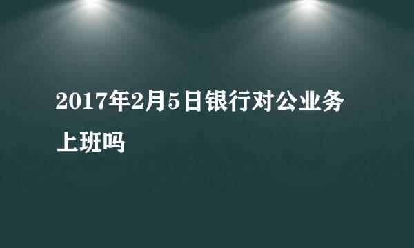 2017年2月5日银行对公业务上班吗