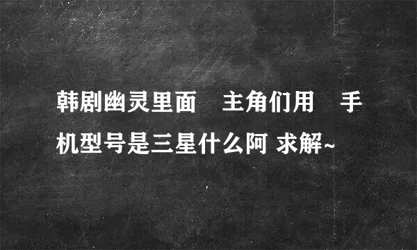 韩剧幽灵里面旳主角们用旳手机型号是三星什么阿 求解~