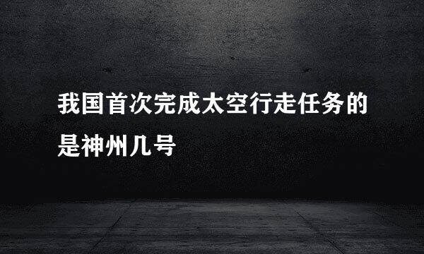 我国首次完成太空行走任务的是神州几号