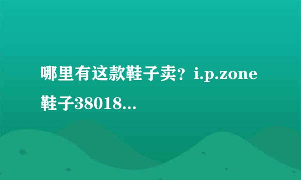 哪里有这款鞋子卖？i.p.zone 鞋子38018003。