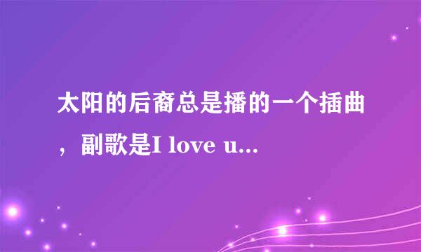 太阳的后裔总是播的一个插曲，副歌是I love u~ 这首歌的名字是什么