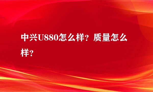 中兴U880怎么样？质量怎么样？