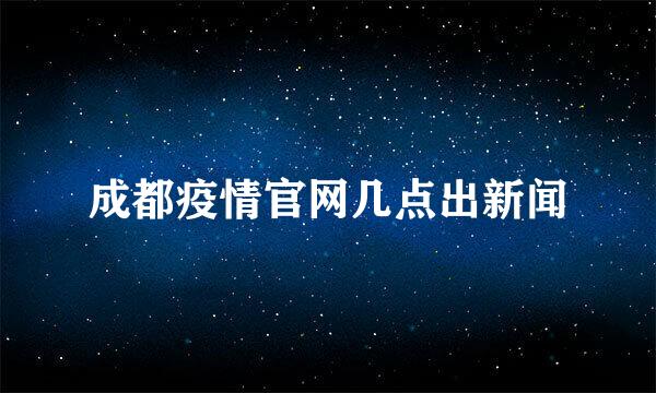 成都疫情官网几点出新闻