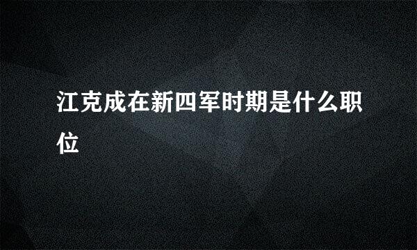 江克成在新四军时期是什么职位