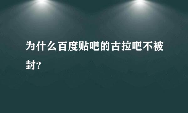 为什么百度贴吧的古拉吧不被封？