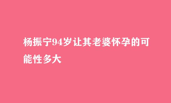 杨振宁94岁让其老婆怀孕的可能性多大