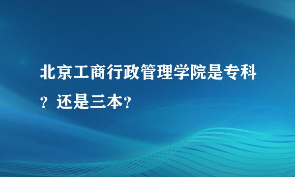 北京工商行政管理学院是专科？还是三本？