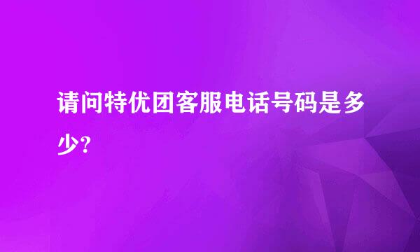 请问特优团客服电话号码是多少?