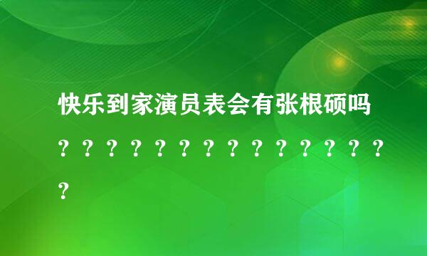 快乐到家演员表会有张根硕吗？？？？？？？？？？？？？？？