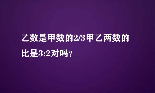 乙数是甲数的2/3甲乙两数的比是3:2对吗？