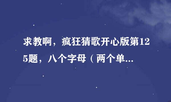 求教啊，疯狂猜歌开心版第125题，八个字母（两个单词）的英文歌...