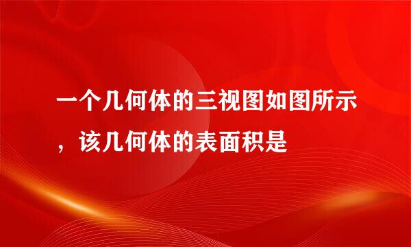 一个几何体的三视图如图所示，该几何体的表面积是