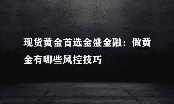 现货黄金首选金盛金融：做黄金有哪些风控技巧