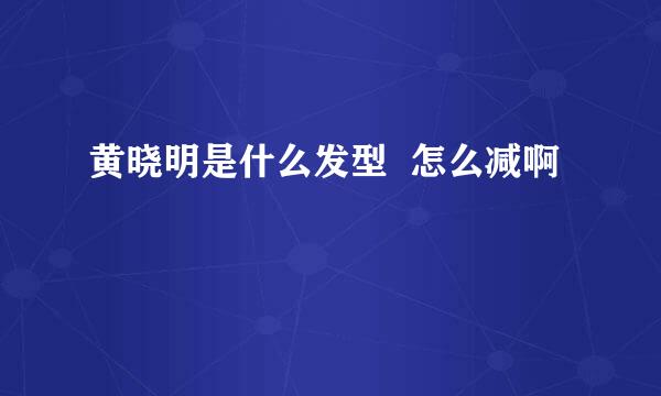 黄晓明是什么发型  怎么减啊