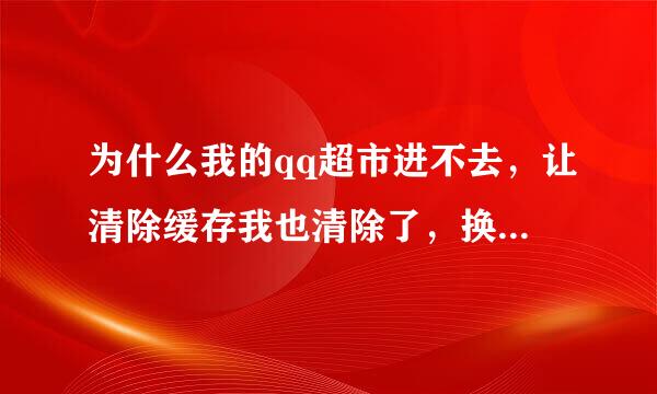 为什么我的qq超市进不去，让清除缓存我也清除了，换浏览器我也换了~~~~