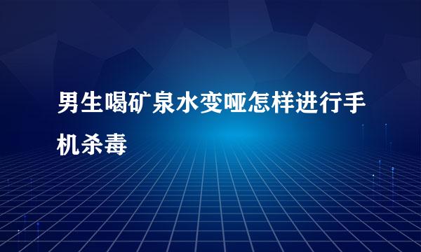 男生喝矿泉水变哑怎样进行手机杀毒